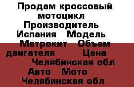 Продам кроссовый мотоцикл › Производитель ­ Испания › Модель ­ Метрокит › Объем двигателя ­ 50 › Цена ­ 50 000 - Челябинская обл. Авто » Мото   . Челябинская обл.